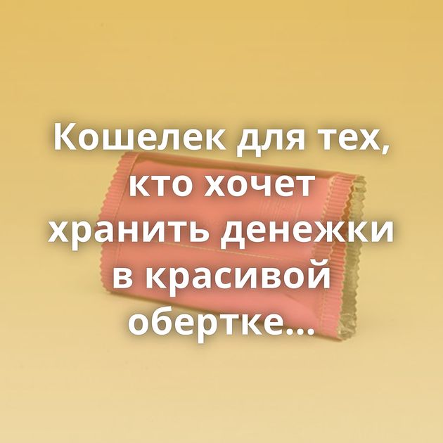 Кошелек для тех, кто хочет хранить денежки в красивой обертке...