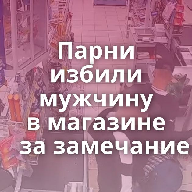 Парни избили мужчину в магазине за замечание