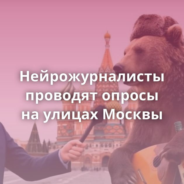 Нейрожурналисты проводят опросы на улицах Москвы