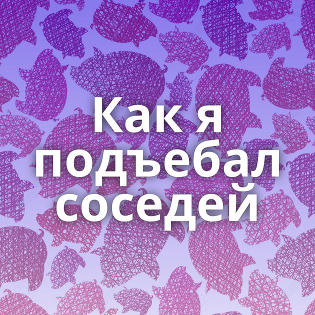 Как я подъебал соседей