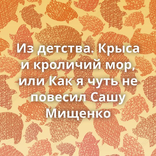 Из детства. Крыса и кроличий мор, или Как я чуть не повесил Сашу Мищенко