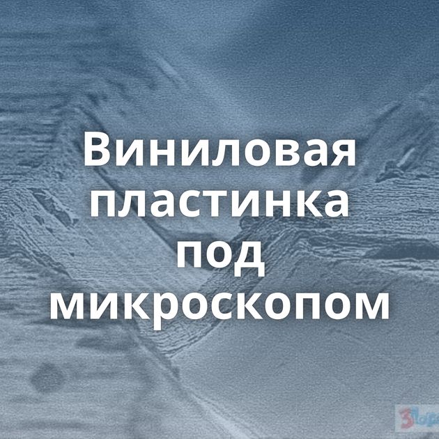 Виниловая пластинка под микроскопом