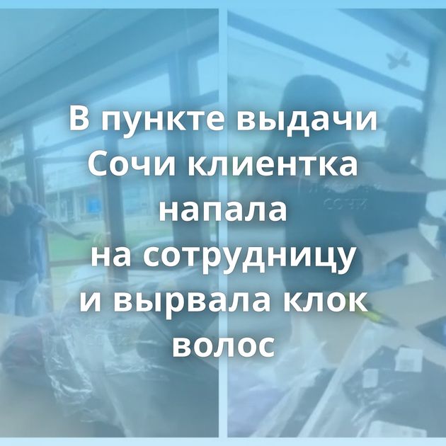 В пункте выдачи Сочи клиентка напала на сотрудницу и вырвала клок волос