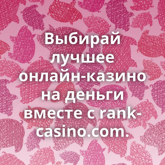 Выбирай лучшее онлайн-казино на деньги вместе с rank-casino.com.