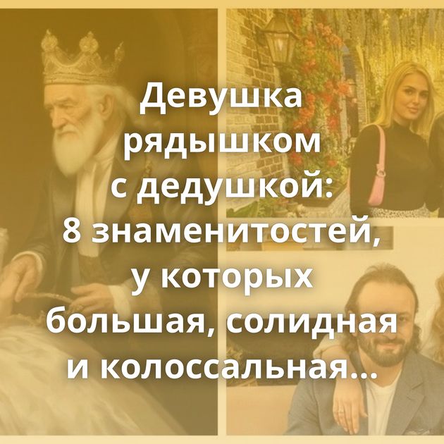 Девушка рядышком с дедушкой: 8 знаменитостей, у которых большая, солидная и колоссальная разница…