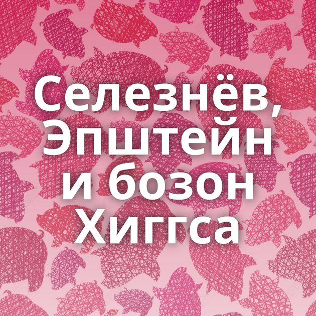 Селезнёв, Эпштейн и бозон Хиггса