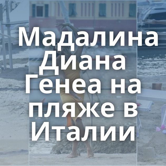 Мадалина Диана Генеа на пляже в Италии