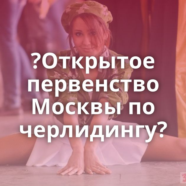 ?Открытое первенство Москвы по черлидингу?