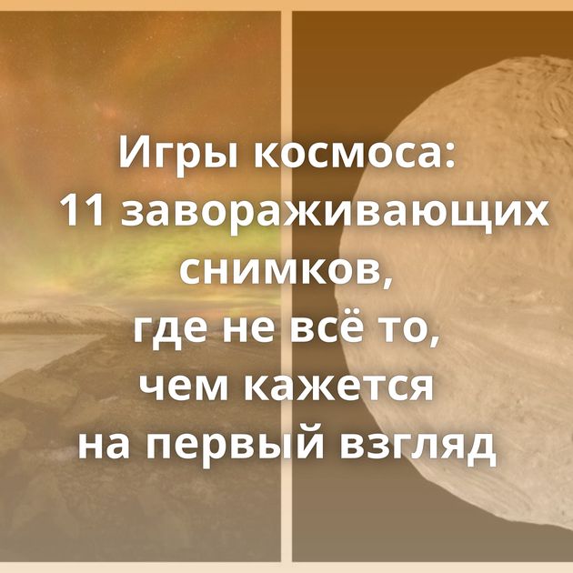 Игры космоса: 11 завораживающих снимков, где не всё то, чем кажется на первый взгляд