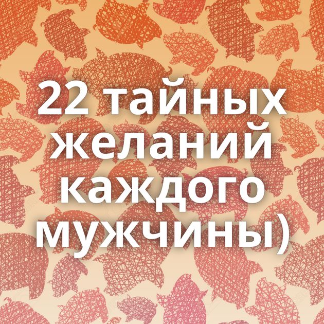 22 тайных желаний каждого мужчины)