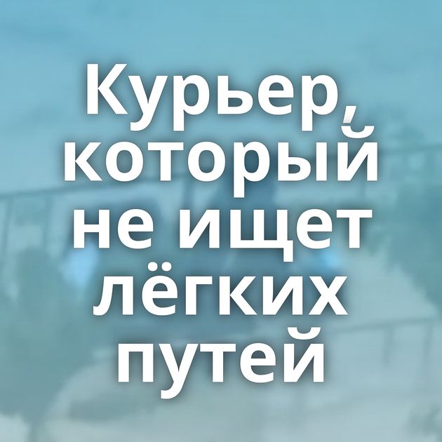 Курьер, который не ищет лёгких путей