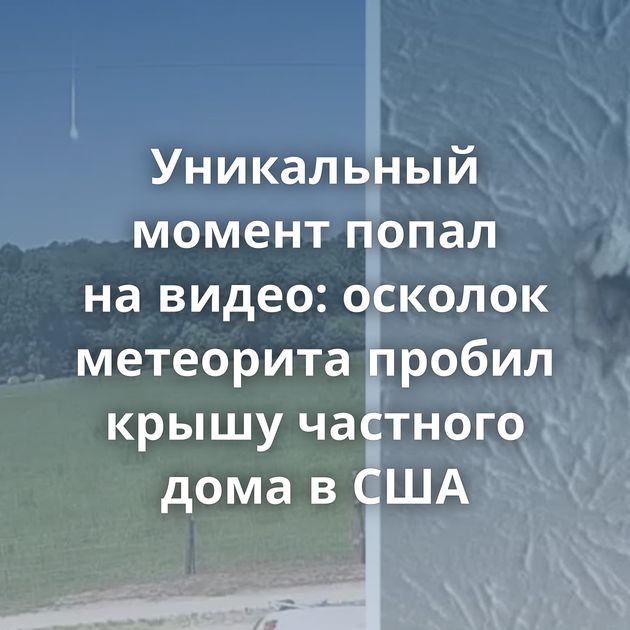 Уникальный момент попал на видео: осколок метеорита пробил крышу частного дома в США