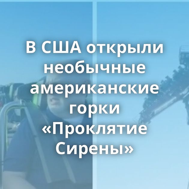В США открыли необычные американские горки «Проклятие Сирены»