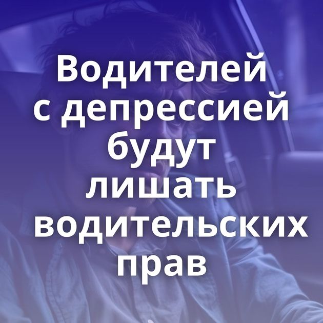 Водителей с депрессией будут лишать водительских прав