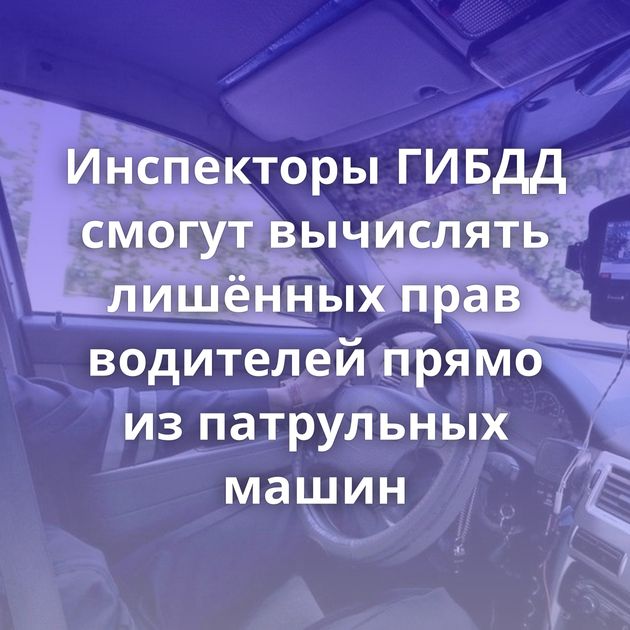 Инспекторы ГИБДД смогут вычислять лишённых прав водителей прямо из патрульных машин