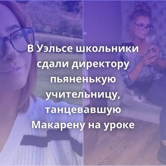 В Уэльсе школьники сдали директору пьяненькую учительницу, танцевавшую Макарену на уроке