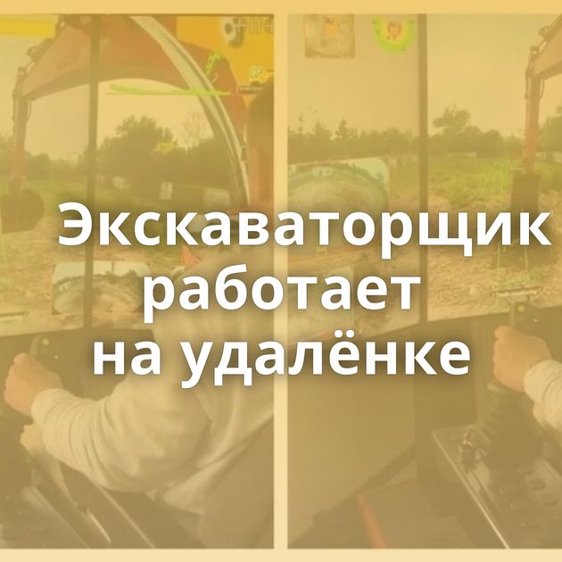 Экскаваторщик работает на удалёнке