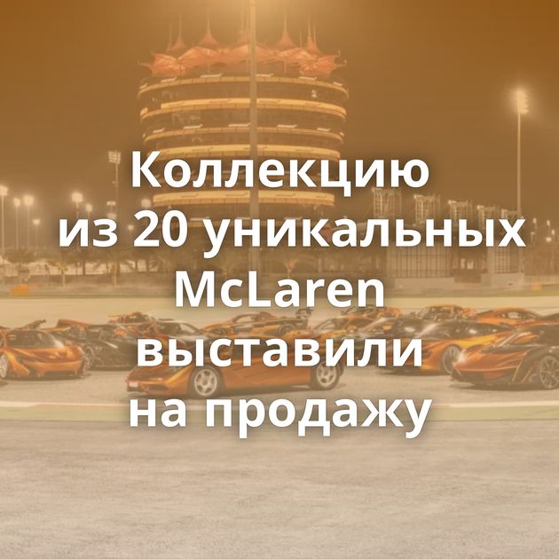 Коллекцию из 20 уникальных McLaren выставили на продажу