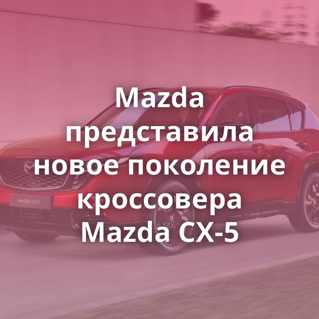 Mazda представила новое поколение кроссовера Mazda CX-5