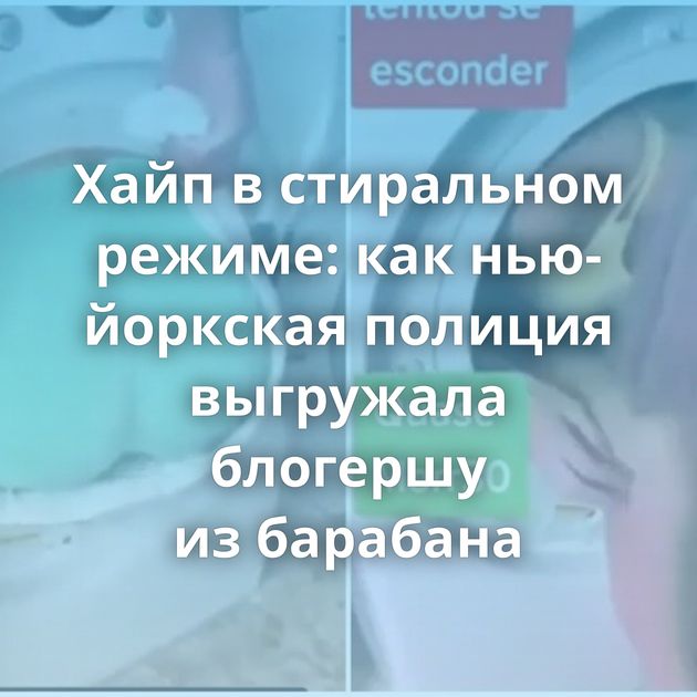 Хайп в стиральном режиме: как нью-йоркская полиция выгружала блогершу из барабана