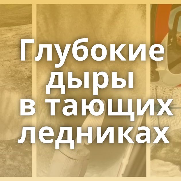 Глубокие дыры в тающих ледниках