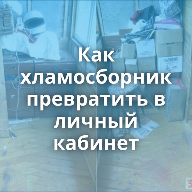 Как хламосборник превратить в личный кабинет