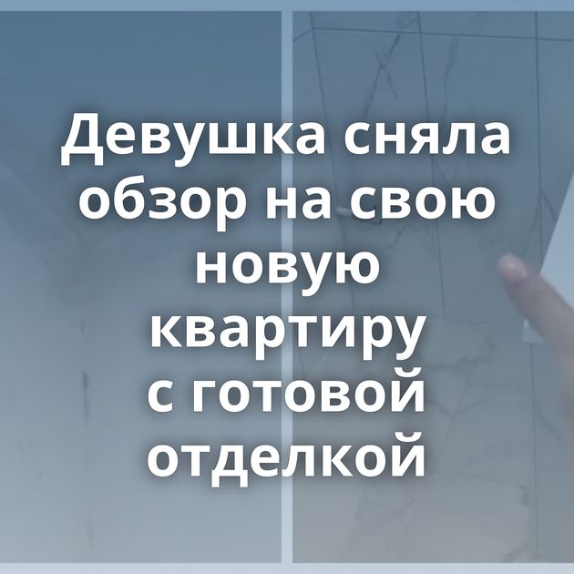Девушка сняла обзор на свою новую квартиру с готовой отделкой