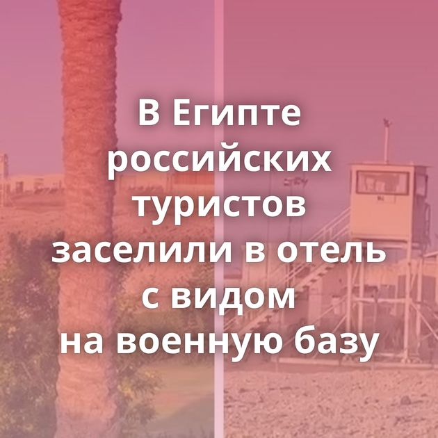 В Египте российских туристов заселили в отель с видом на военную базу