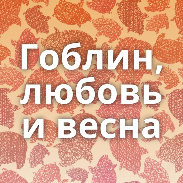 Гоблин, любовь и весна