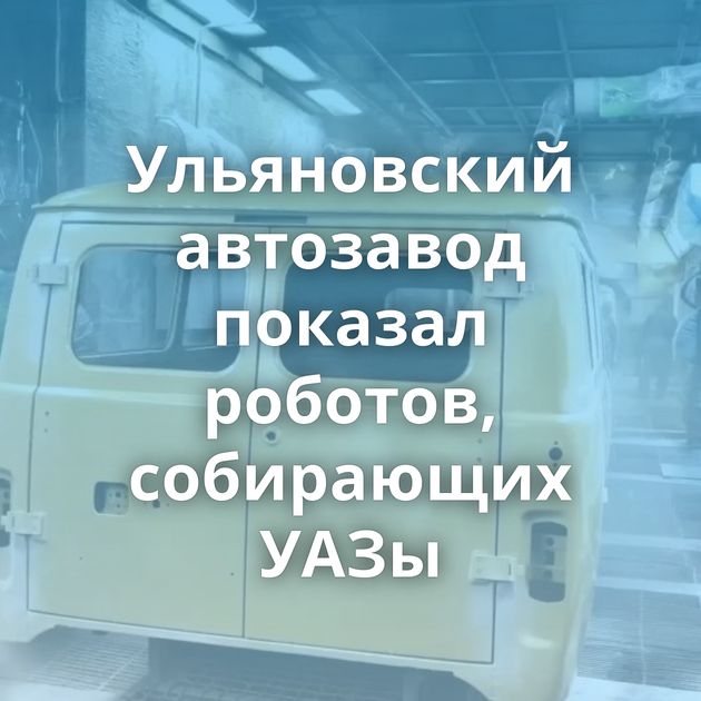 Ульяновский автозавод показал роботов, собирающих УАЗы