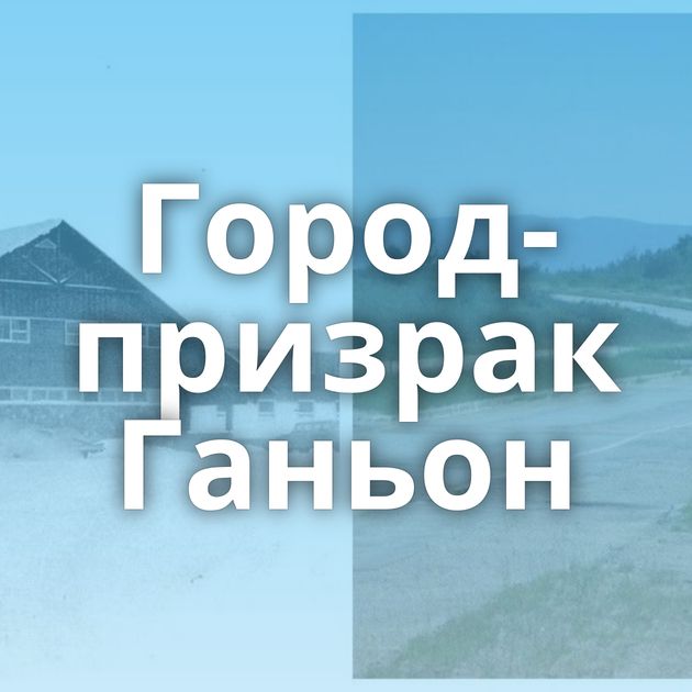 Город-призрак Ганьон