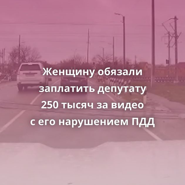 Женщину обязали заплатить депутату 250 тысяч за видео с его нарушением ПДД
