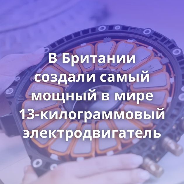 В Британии создали самый мощный в мире 13-килограммовый электродвигатель