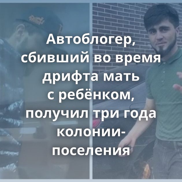 Автоблогер, сбивший во время дрифта мать с ребёнком, получил три года колонии-поселения