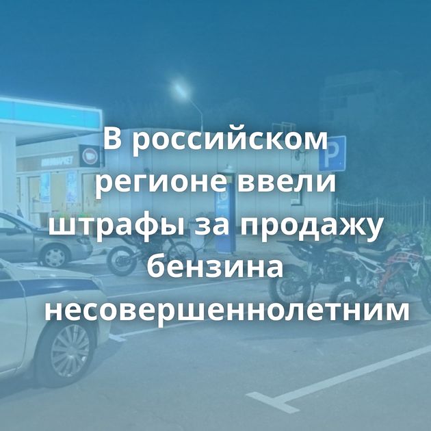 В российском регионе ввели штрафы за продажу бензина несовершеннолетним