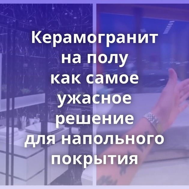 Керамогранит на полу как самое ужасное решение для напольного покрытия