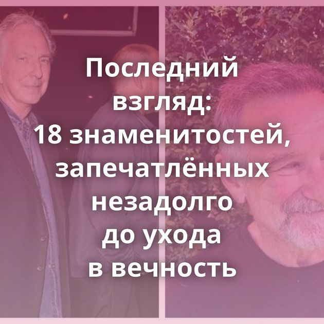 Последний взгляд: 18 знаменитостей, запечатлённых незадолго до ухода в вечность
