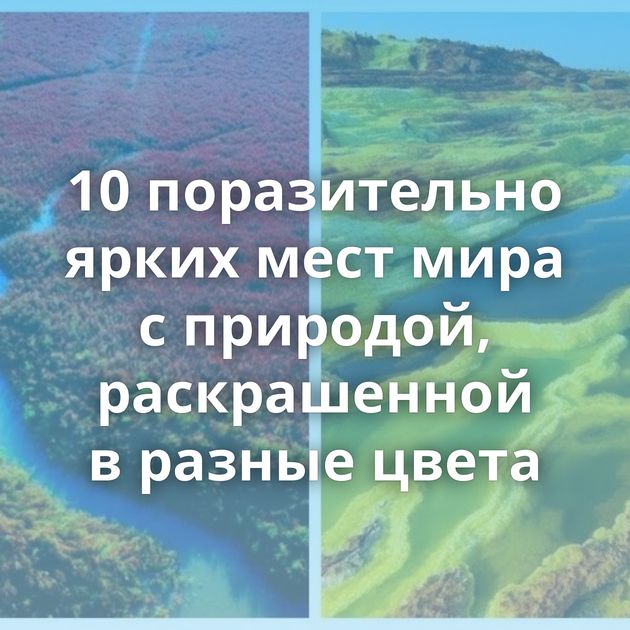 10 поразительно ярких мест мира с природой, раскрашенной в разные цвета