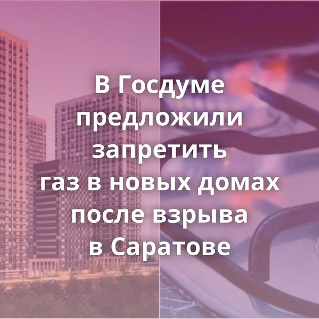 В Госдуме предложили запретить газ в новых домах после взрыва в Саратове