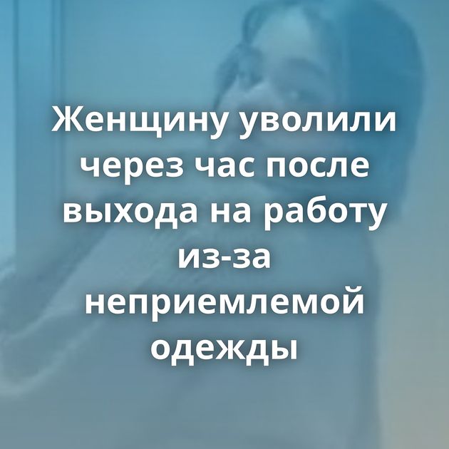 Женщину уволили через час после выхода на работу из-за неприемлемой одежды