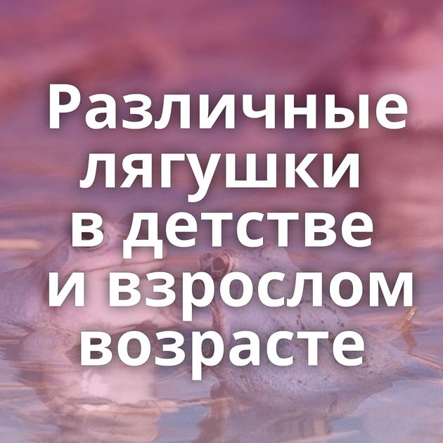 Различные лягушки в детстве и взрослом возрасте
