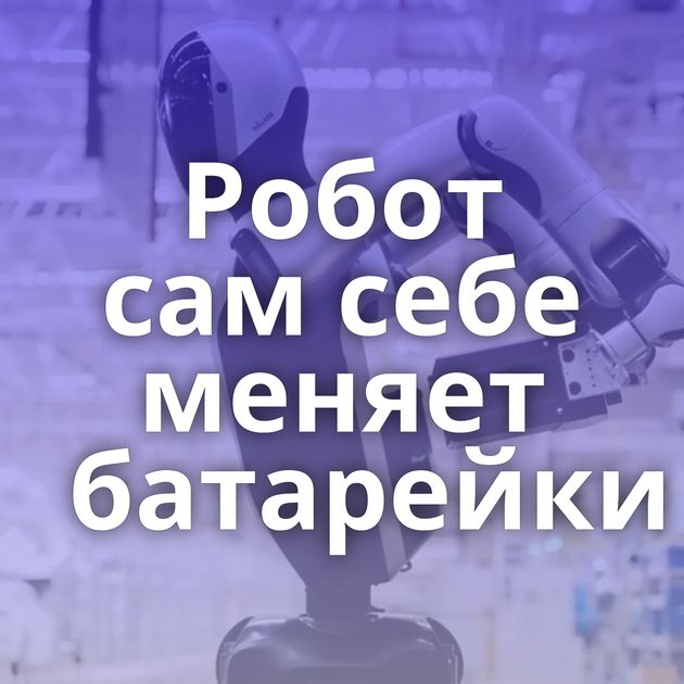 Робот сам себе меняет батарейки
