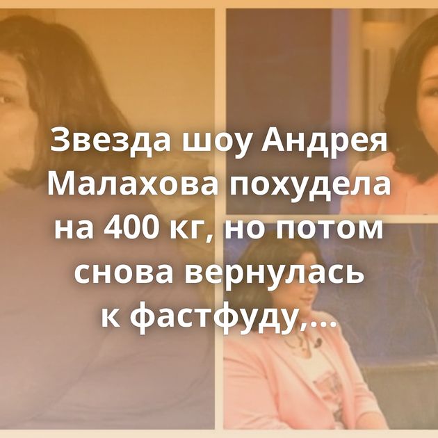 Звезда шоу Андрея Малахова похудела на 400 кг, но потом снова вернулась к фастфуду, располнела и умерла