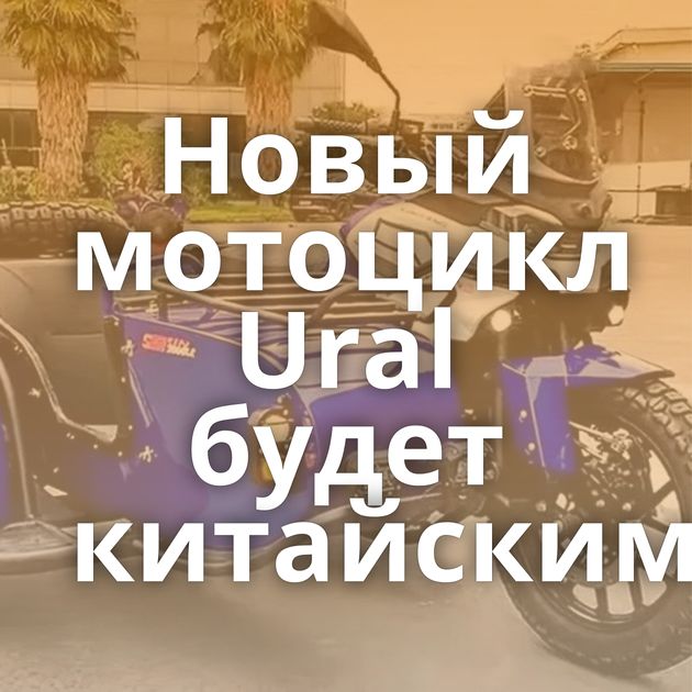Новый мотоцикл Ural будет китайским