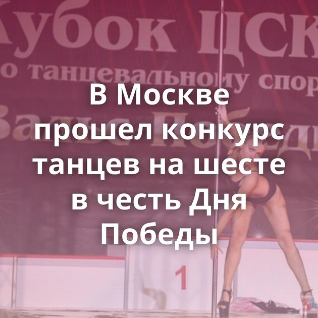 В Москве прошел конкурс танцев на шесте в честь Дня Победы