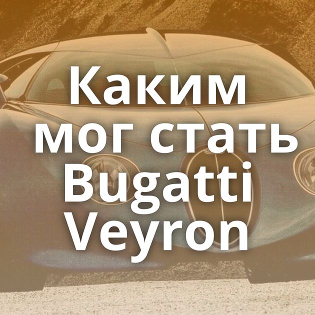 Каким мог стать Bugatti Veyron