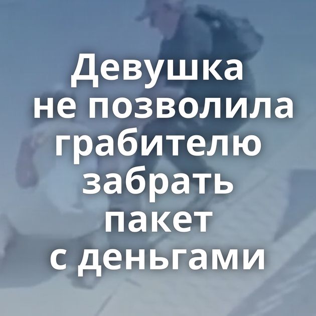 Девушка не позволила грабителю забрать пакет с деньгами