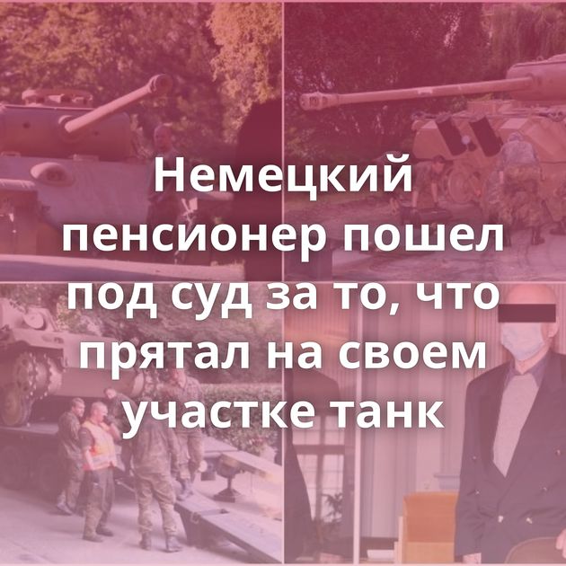 Немецкий пенсионер пошел под суд за то, что прятал на своем участке танк