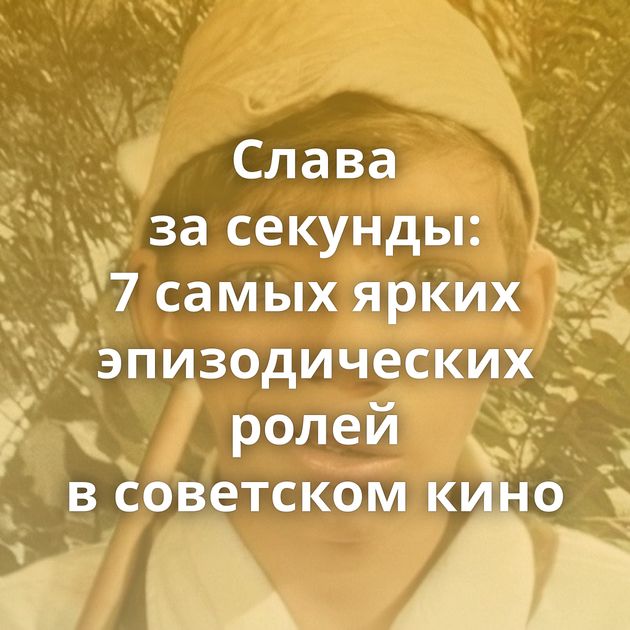 Слава за секунды: 7 самых ярких эпизодических ролей в советском кино