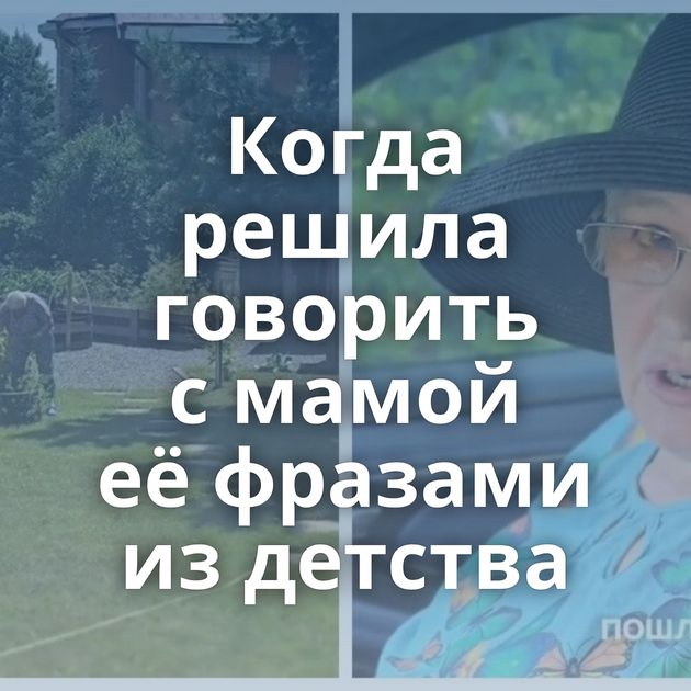 Когда решила говорить с мамой её фразами из детства